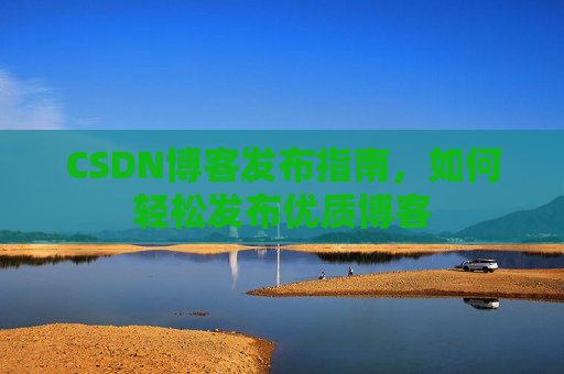 CSDN博客发布指南，如何轻松发布优质博客